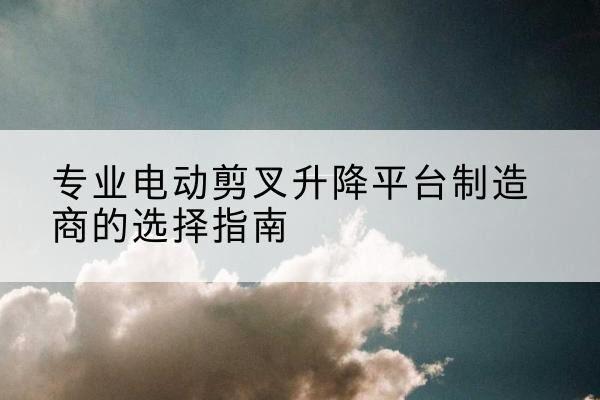 金平电动剪叉升降平台厂家-专业电动剪叉升降平台制造商的选择指南