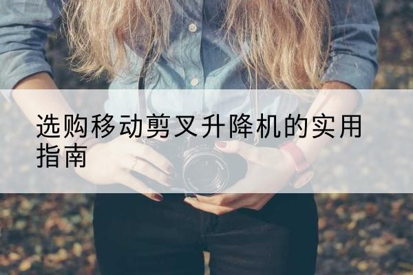 金平移动剪叉升降机怎么选-选购移动剪叉升降机的实用指南