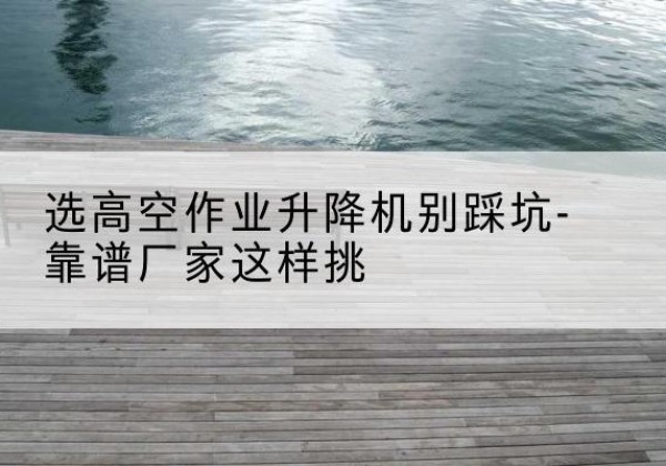 金平剪叉式升降机厂家-选高空作业升降机别踩坑-靠谱厂家这样挑