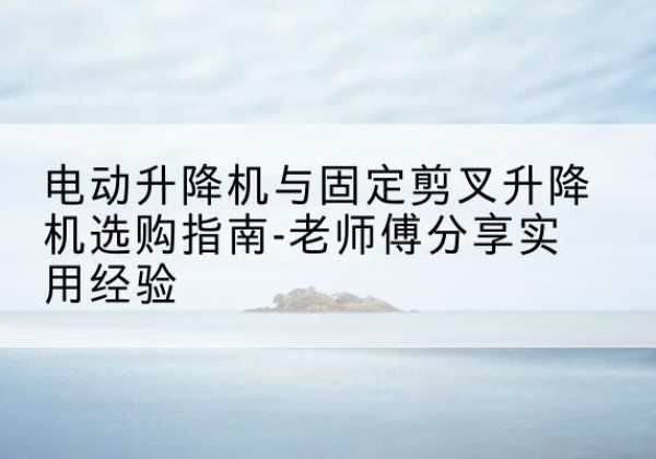 金平电动升降机怎么选-电动升降机与固定剪叉升降机选购指南-老师傅分享实用经验