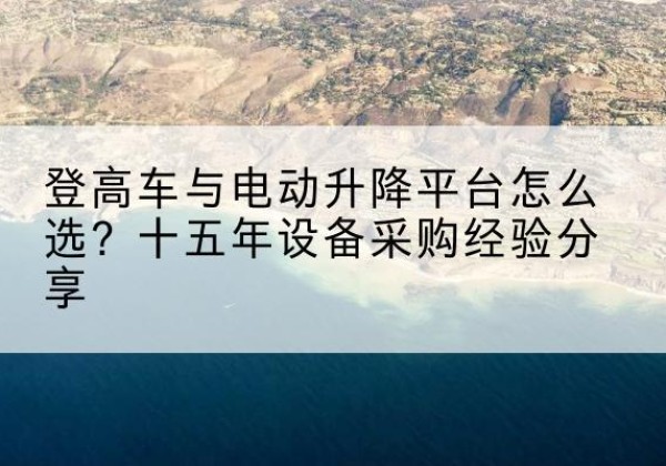 金平登高车厂家厂家-登高车与电动升降平台怎么选？十五年设备采购经验分享