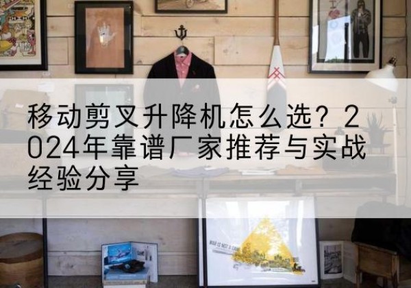 金平升降平台厂家推荐-移动剪叉升降机怎么选？2024年靠谱厂家推荐与实战经验分享