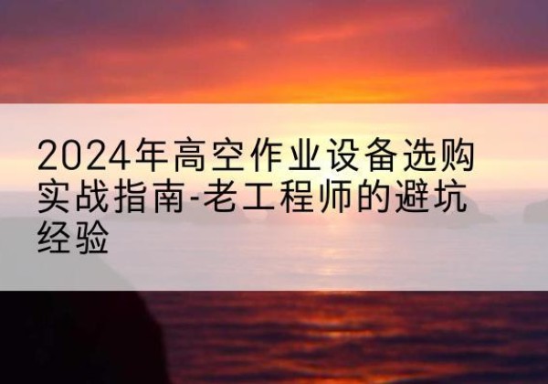 金平高空作业升降机厂家推荐-2024年高空作业设备选购实战指南-老工程师的避坑经验