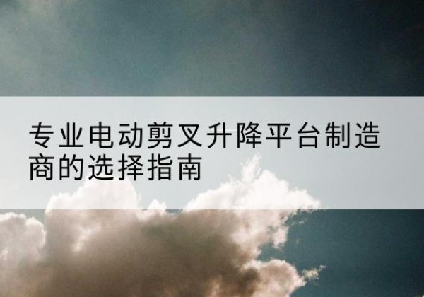 金平电动剪叉升降平台厂家-专业电动剪叉升降平台制造商的选择指南