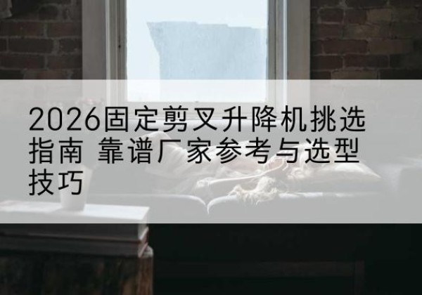 金平固定剪叉升降机厂家推荐-2026固定剪叉升降机挑选指南 靠谱厂家参考与选型技巧